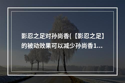 影忍之足对孙尚香(【影忍之足】的被动效果可以减少孙尚香1技能翻滚后的攻)