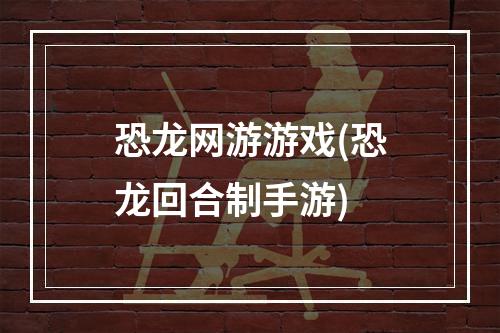 恐龙网游游戏(恐龙回合制手游)