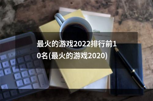 最火的游戏2022排行前10名(最火的游戏2020)