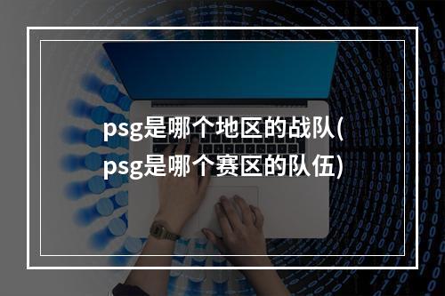 psg是哪个地区的战队(psg是哪个赛区的队伍)