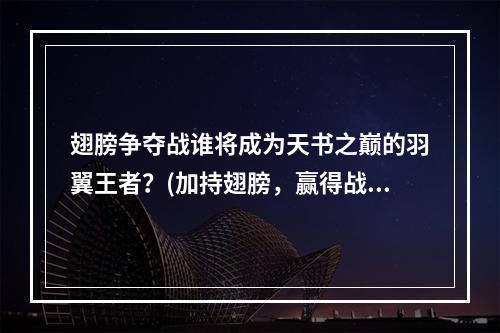 翅膀争夺战谁将成为天书之巅的羽翼王者？(加持翅膀，赢得战斗)