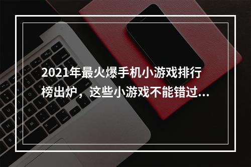 2021年最火爆手机小游戏排行榜出炉，这些小游戏不能错过！如何让你的黄金炒鸡技能爆表