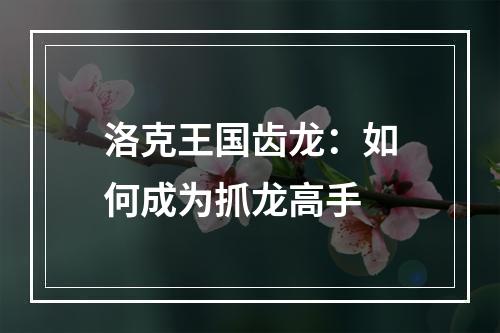 洛克王国齿龙：如何成为抓龙高手