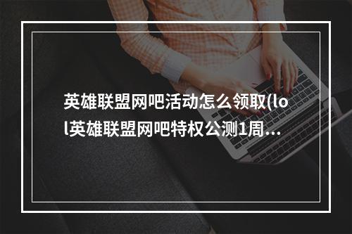 英雄联盟网吧活动怎么领取(lol英雄联盟网吧特权公测1周年每日2场送永久皮肤汇总)