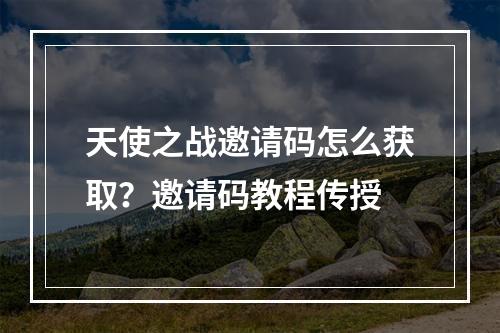 天使之战邀请码怎么获取？邀请码教程传授