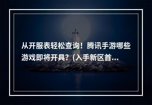 从开服表轻松查询！腾讯手游哪些游戏即将开具？(入手新区首选，这里有腾讯手游开服时间一揽无余！)