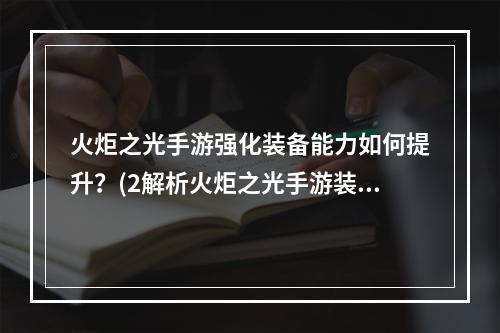 火炬之光手游强化装备能力如何提升？(2解析火炬之光手游装备强化机制)(解析火炬之光手游装备强化机制))