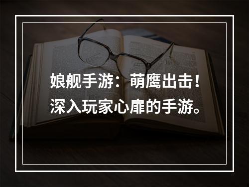 娘舰手游：萌鹰出击！深入玩家心扉的手游。