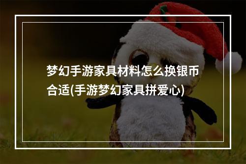 梦幻手游家具材料怎么换银币合适(手游梦幻家具拼爱心)