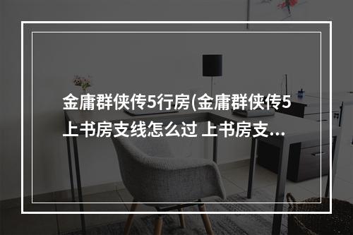 金庸群侠传5行房(金庸群侠传5上书房支线怎么过 上书房支线剧情通关攻略)