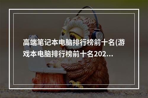 高端笔记本电脑排行榜前十名(游戏本电脑排行榜前十名2022)