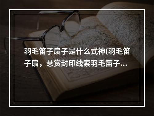 羽毛笛子扇子是什么式神(羽毛笛子扇，悬赏封印线索羽毛笛子扇对应妖怪及出处)