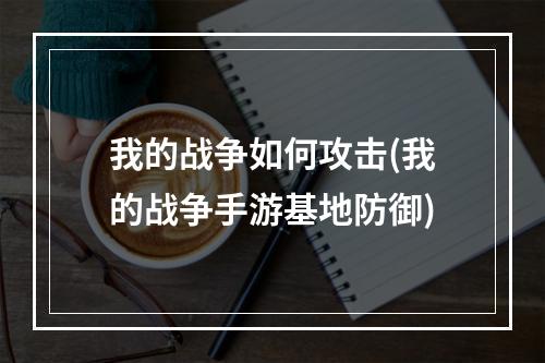 我的战争如何攻击(我的战争手游基地防御)