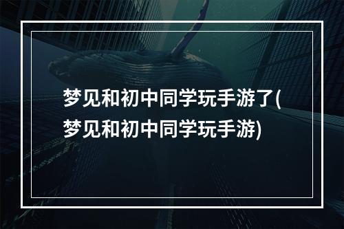 梦见和初中同学玩手游了(梦见和初中同学玩手游)