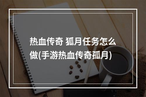 热血传奇 狐月任务怎么做(手游热血传奇孤月)