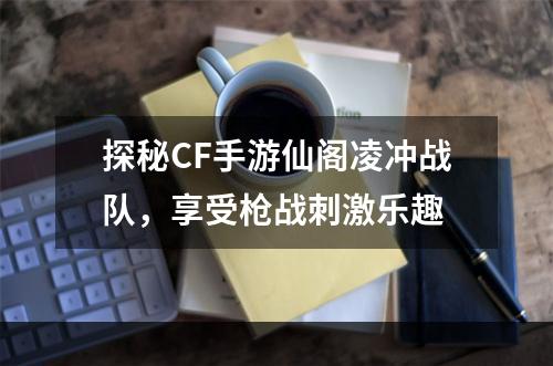 探秘CF手游仙阁凌冲战队，享受枪战刺激乐趣