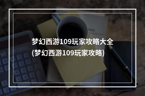 梦幻西游109玩家攻略大全(梦幻西游109玩家攻略)