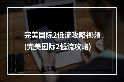 完美国际2低流攻略视频(完美国际2低流攻略)