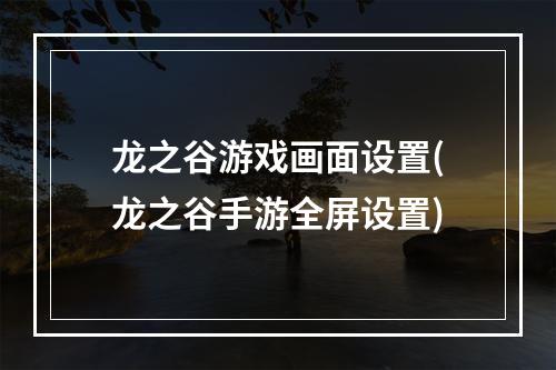 龙之谷游戏画面设置(龙之谷手游全屏设置)