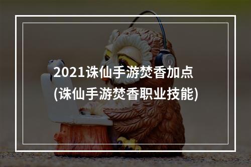 2021诛仙手游焚香加点(诛仙手游焚香职业技能)