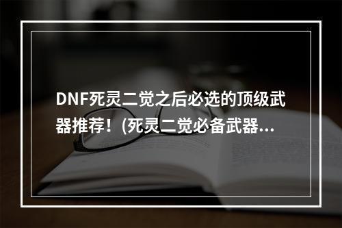 DNF死灵二觉之后必选的顶级武器推荐！(死灵二觉必备武器推荐)(最全面的DNF死灵二觉传说武器排行榜！(死灵二觉传说武器多重排行))