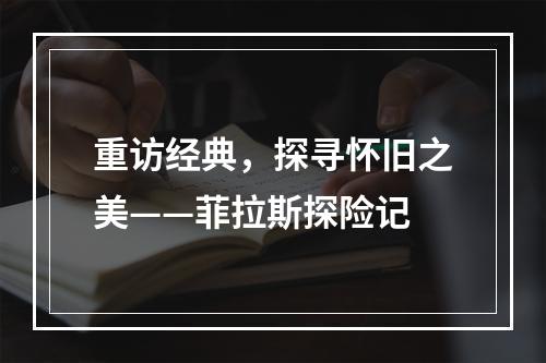 重访经典，探寻怀旧之美——菲拉斯探险记