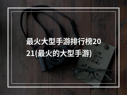 最火大型手游排行榜2021(最火的大型手游)