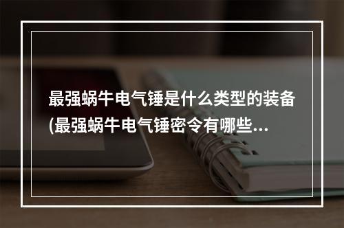 最强蜗牛电气锤是什么类型的装备(最强蜗牛电气锤密令有哪些 电气锤怎么获得)