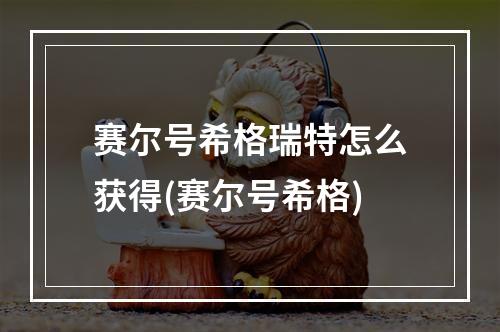 赛尔号希格瑞特怎么获得(赛尔号希格)