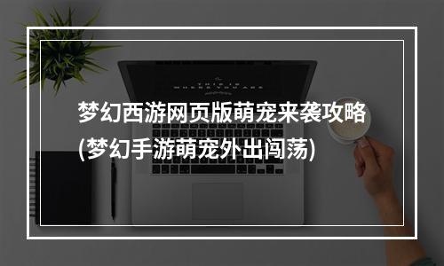 梦幻西游网页版萌宠来袭攻略(梦幻手游萌宠外出闯荡)