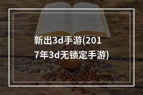 新出3d手游(2017年3d无锁定手游)