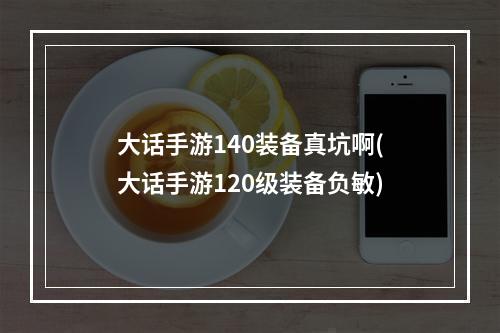 大话手游140装备真坑啊(大话手游120级装备负敏)