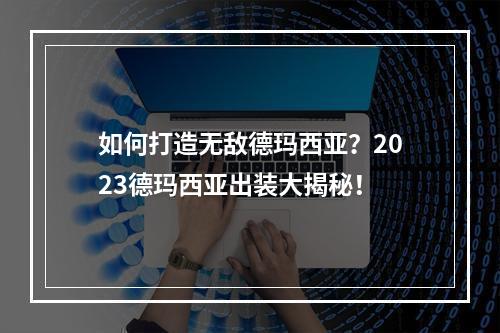 如何打造无敌德玛西亚？2023德玛西亚出装大揭秘！