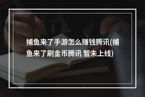 捕鱼来了手游怎么赚钱腾讯(捕鱼来了刷金币腾讯 暂未上线)