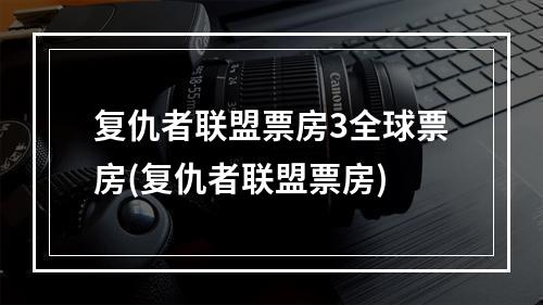 复仇者联盟票房3全球票房(复仇者联盟票房)