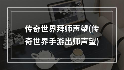 传奇世界拜师声望(传奇世界手游出师声望)