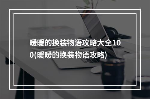 暖暖的换装物语攻略大全100(暖暖的换装物语攻略)