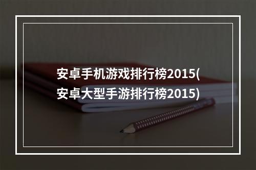 安卓手机游戏排行榜2015(安卓大型手游排行榜2015)