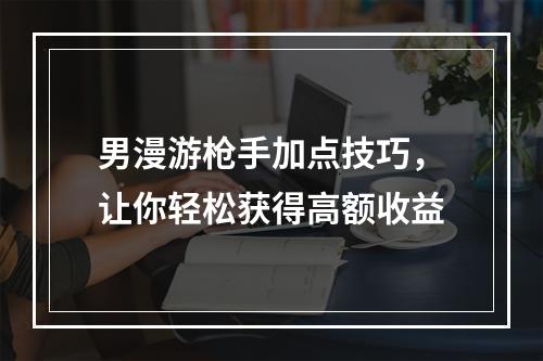 男漫游枪手加点技巧，让你轻松获得高额收益