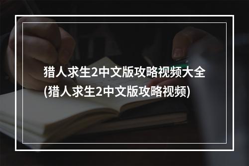 猎人求生2中文版攻略视频大全(猎人求生2中文版攻略视频)