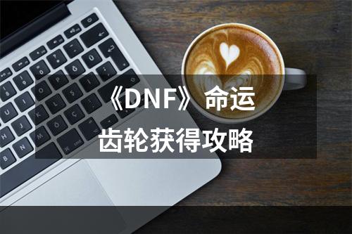 《DNF》命运齿轮获得攻略