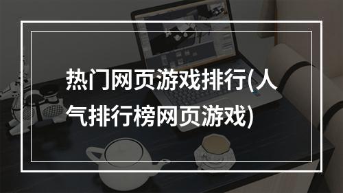 热门网页游戏排行(人气排行榜网页游戏)