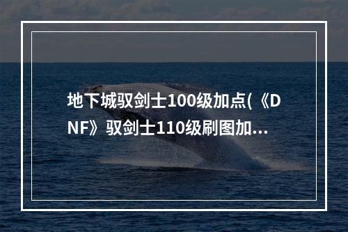 地下城驭剑士100级加点(《DNF》驭剑士110级刷图加点攻略 )