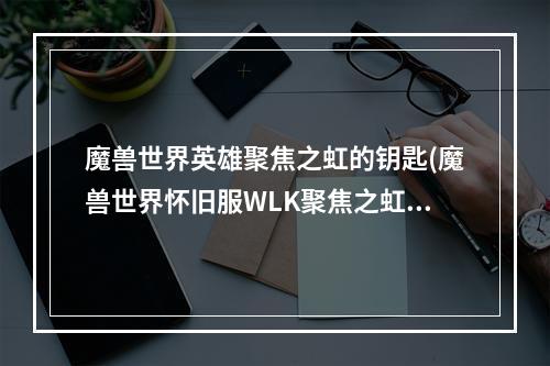 魔兽世界英雄聚焦之虹的钥匙(魔兽世界怀旧服WLK聚焦之虹的钥匙怎么获得 WLK聚焦之虹)