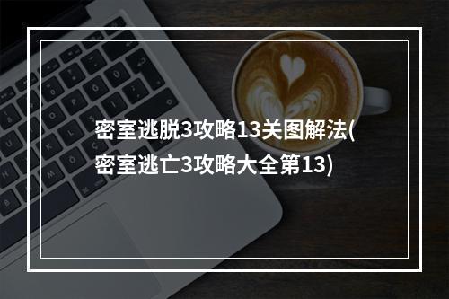 密室逃脱3攻略13关图解法(密室逃亡3攻略大全第13)