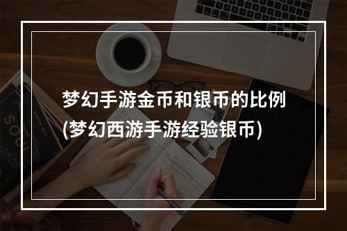 梦幻手游金币和银币的比例(梦幻西游手游经验银币)