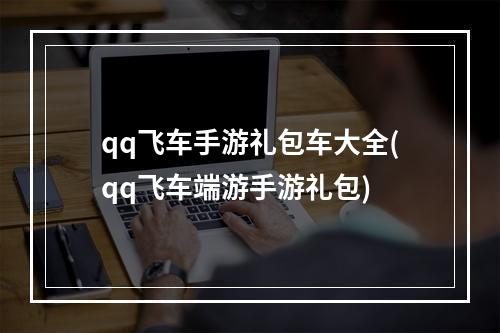 qq飞车手游礼包车大全(qq飞车端游手游礼包)