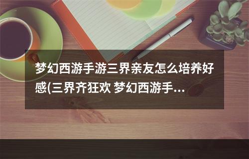 梦幻西游手游三界亲友怎么培养好感(三界齐狂欢 梦幻西游手游五一多重豪礼欢乐上线)