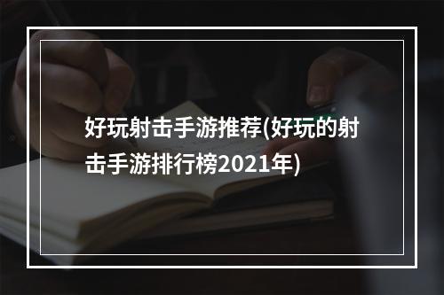 好玩射击手游推荐(好玩的射击手游排行榜2021年)