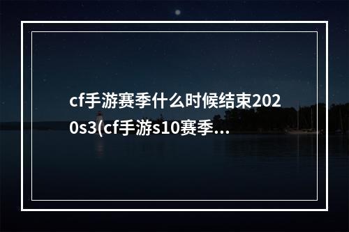 cf手游赛季什么时候结束2020s3(cf手游s10赛季多久)